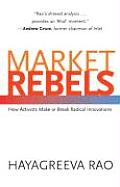 Market Rebels How Activists Make or Break Radical Innovations