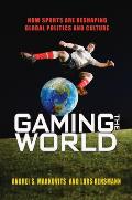 Gaming the World How Sports Are Reshaping Global Politics & Culture