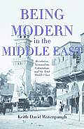 Being Modern in the Middle East: Revolution, Nationalism, Colonialism, and the Arab Middle Class
