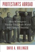 Protestants Abroad How Missionaries Tried to Change the World But Changed America