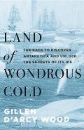 Land of Wondrous Cold: The Race to Discover Antarctica and Unlock the Secrets of Its Ice