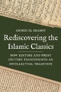 Rediscovering the Islamic Classics How Editors & Print Culture Transformed an Intellectual Tradition