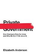 Private Government How Employers Rule Our Lives & Why We Dont Talk about It
