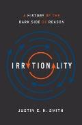 Irrationality A History of the Dark Side of Reason