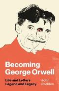 Becoming George Orwell Life & Letters Legend & Legacy