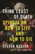 Think Least of Death Spinoza on How to Live & How to Die