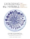 Exploring the Invisible Art Science & the Spiritual Revised & Expanded Edition