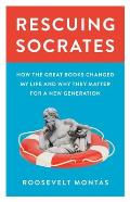 Rescuing Socrates How the Great Books Changed My Life & Why They Matter for a New Generation