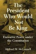 The President Who Would Not Be King: Executive Power Under the Constitution