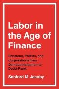 Labor in the Age of Finance Pensions Politics & Corporations from Deindustrialization to Dodd Frank