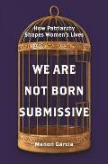 We Are Not Born Submissive How Patriarchy Shapes Womens Lives