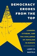 Democracy Erodes from the Top Leaders Citizens & the Challenge of Populism in Europe