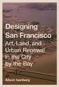 Designing San Francisco: Art, Land, and Urban Renewal in the City by the Bay