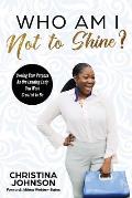 Who Am I Not to Shine?: Owning Your Purpose As the Leading Lady You Were Created To Be