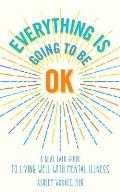 Everything Is Going to Be OK: A Real Talk Guide for Living Well with Mental Illness