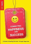 Connecting Happiness and Success: Guide to Creating Success Through Happiness