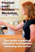 Practical Local Business Marketing: Your guide to practical affordable local business marketing that works!