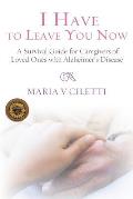 I Have to Leave You Now: A Survival Guide for Caregivers of Loved Ones with Alzheimer's Disease
