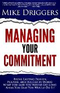 Managing Your Commitment: Why Doing What You Said You Would Do Long After You Said You Would Do It Brings Lasting Passion, Purpose, and Success