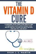 The Vitamin D Cure: 8 Surprising Ways Curing Your Undiagnosed Vitamin D Deficiency Can Revitalize Your Health, Prevent Cancer and Heart Di