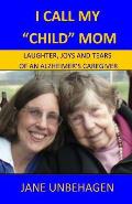 I Call My Child Mom: Laughter, Joys and Tears of an Alzheimer's Caregiver
