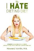 The I Hate Dieting Diet: How to Lose Weight and Slim Down without Giving Up the Foods You Love or Exercising