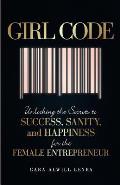 Girl Code Unlocking the Secrets to Success Sanity & Happiness for the Female Entrepreneur