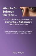 What to Do Between the Tears...: A Practical Guide to Dealing with a Dementia or Alzheimer's Diagnosis in the Family