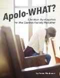 Apolo-WHAT?: Christian Apologetics for the Garden-Variety Pewsitter