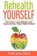 Rehealth Yourself: Eat Great, Lose Weight and Improve Your Total Health Now!