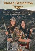 Raised Behind the Trigger: One Father's Journey to Preserve Our Outdoor Heritage by Teaching His Daughters How to Hunt