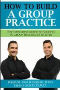 How To Build A Group Dental Practice: The Definitive Guide To Success In Group Practice Dentistry