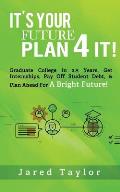 It's Your Future, Plan 4 It!: Graduate College in 2.5 Years, Get Internships, Pay Off Student Debt, & Plan Ahead for a Bright Future!