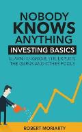 Nobody Knows Anything: Investing Basics Learn to Ignore the Experts, the Gurus and other Fools