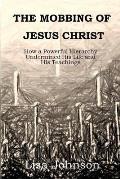 The Mobbing Of Jesus Christ: How a Powerful Hierarchy Undermined His Life and His Teachings
