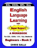 English Language Learning with Super Support: Beginners - Book 2: A WORKBOOK For ESL / ESOL / EFL / ELL Students