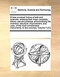 A New Universal History of Arts and Sciences, Shewing Their Origin, Progress, Theory, Use and Practice, and Exhibiting the Invention, Structure, Impro