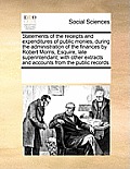 Statements of the Receipts and Expenditures of Public Monies, During the Administration of the Finances by Robert Morris, Esquire, Late Superintendant