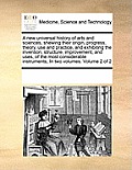 A New Universal History of Arts and Sciences, Shewing Their Origin, Progress, Theory, Use and Practice, and Exhibiting the Invention, Structure, Impro