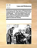 An Enquiry Into the Origin of Parliamentary Impeachments: With a History of the Most Remarkable ... from the Beginning to Our Time. Wherein Are Partic