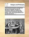 The Devout Christian's Companion. Being a Compleat Manual of Devotions, Fitted for Most of the Concerns of Human Life the Tenth Edition. with New Larg