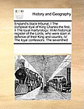 England's Black Tribunal, I the Compleat Tryal of King Charles the First, II the Loyal Martyrology: III an Historical Register of the Lords, Who Were