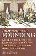 Interpreting the Founding Guide to the Enduring Debates Over the Origins & Foundations of the American Republic