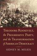 Theodore Roosevelt, the Progressive Party, and the Transformation of American Democracy