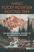 Making Rocky Mountain National Park The Environmental History of an American Treasure