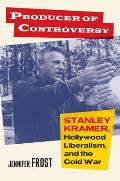 Producer of Controversy Stanley Kramer Hollywood Liberalism & the Cold War