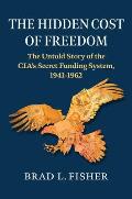 Hidden Cost of Freedom: The Untold Story of the Cia's Secret Funding System, 1941-1962
