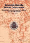 European Atrocity African Catastrophe Leopold II the Congo Free State & its Aftermath
