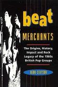 Beat Merchants The Origins History Impact & Rock Legacy Of The 1960s British Rock Groups