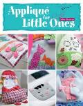 Applique for Little Ones: Over 40 Special Projects to Make for Children: Uncomplicated, Fun and Truly Unique!